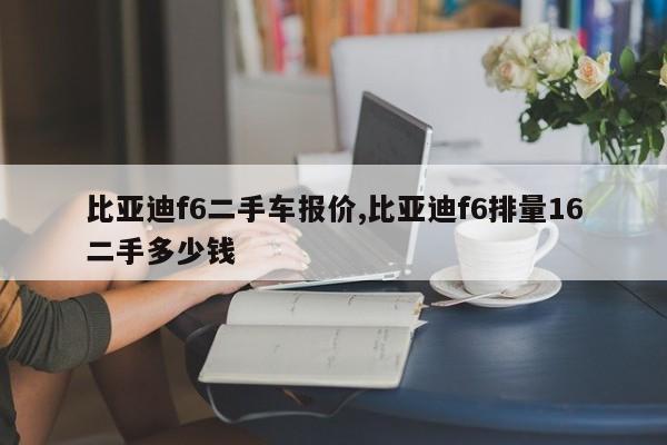 比亚迪f6二手车报价,比亚迪f6排量16二手多少钱