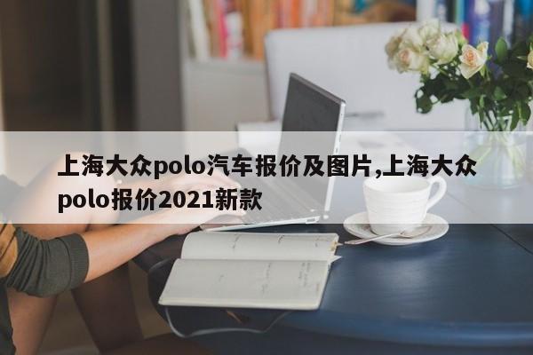 上海大众polo汽车报价及图片,上海大众polo报价2021新款