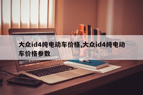 大众id4纯电动车价格,大众id4纯电动车价格参数