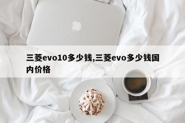 三菱evo10多少钱,三菱evo多少钱国内价格