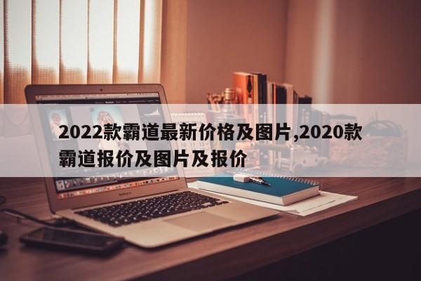 2022款霸道最新价格及图片,2020款霸道报价及图片及报价