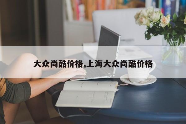 大众尚酷价格,上海大众尚酷价格