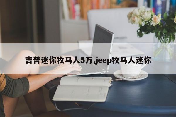 吉普迷你牧马人5万,jeep牧马人迷你