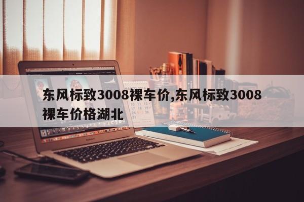 东风标致3008裸车价,东风标致3008裸车价格湖北