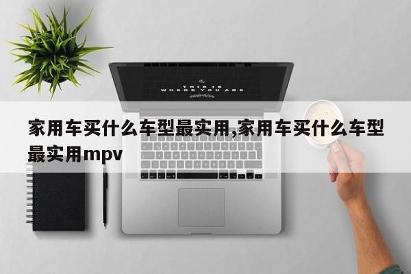 家用车买什么车型最实用,家用车买什么车型最实用mpv