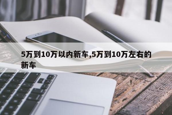 5万到10万以内新车,5万到10万左右的新车