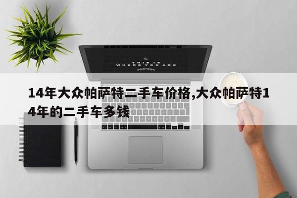 14年大众帕萨特二手车价格,大众帕萨特14年的二手车多钱